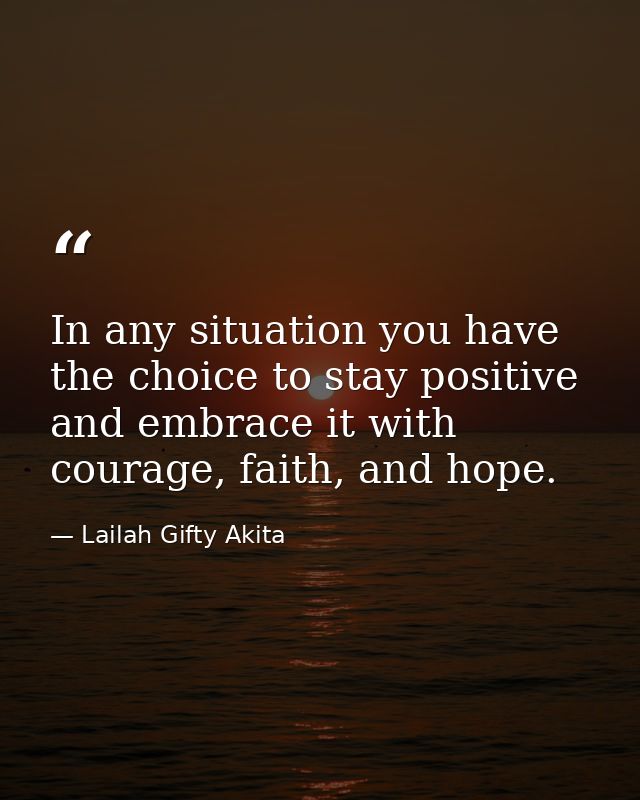 In any situation you have the choice to stay positive and embrace it with courage, faith, and hope. — Lailah Gifty Akita