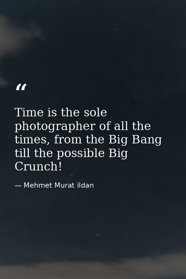 Time is the sole photographer of all the times, from the Big Bang till the possible Big Crunch! — Mehmet Murat ildan