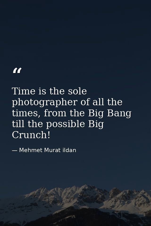 Time is the sole photographer of all the times, from the Big Bang till the possible Big Crunch! — Mehmet Murat ildan