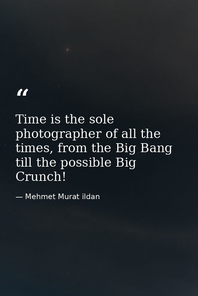 Time is the sole photographer of all the times, from the Big Bang till the possible Big Crunch! — Mehmet Murat ildan