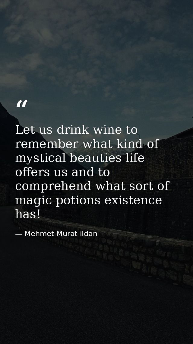 Let us drink wine to remember what kind of mystical beauties life offers us and to comprehend what sort of magic potions — Mehmet Murat ildan