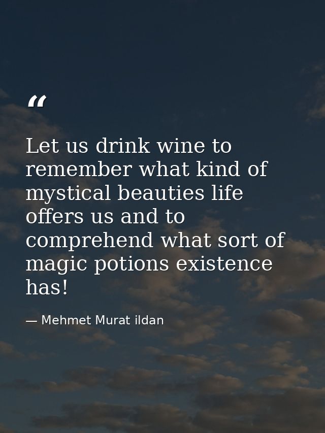 Let us drink wine to remember what kind of mystical beauties life offers us and to comprehend what sort of magic potions — Mehmet Murat ildan