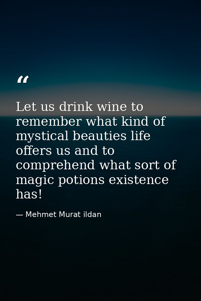 Let us drink wine to remember what kind of mystical beauties life offers us and to comprehend what sort of magic potions — Mehmet Murat ildan