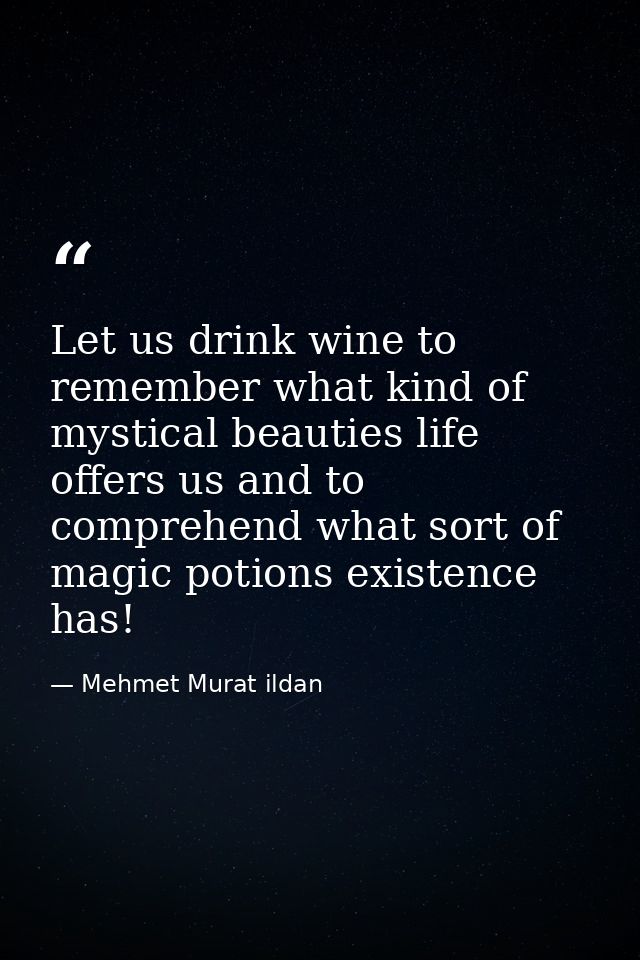 Let us drink wine to remember what kind of mystical beauties life offers us and to comprehend what sort of magic potions — Mehmet Murat ildan