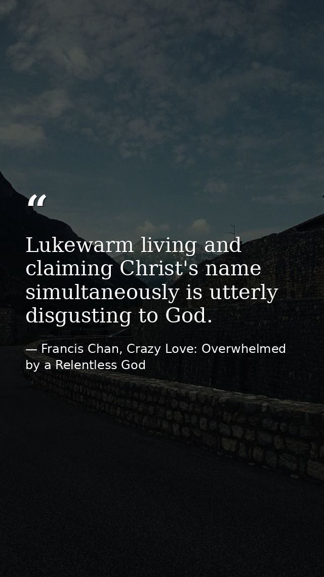 Lukewarm living and claiming Christ's name simultaneously is utterly disgusting to God. — Francis Chan, Crazy Love: Overwhelmed by a Relentless God