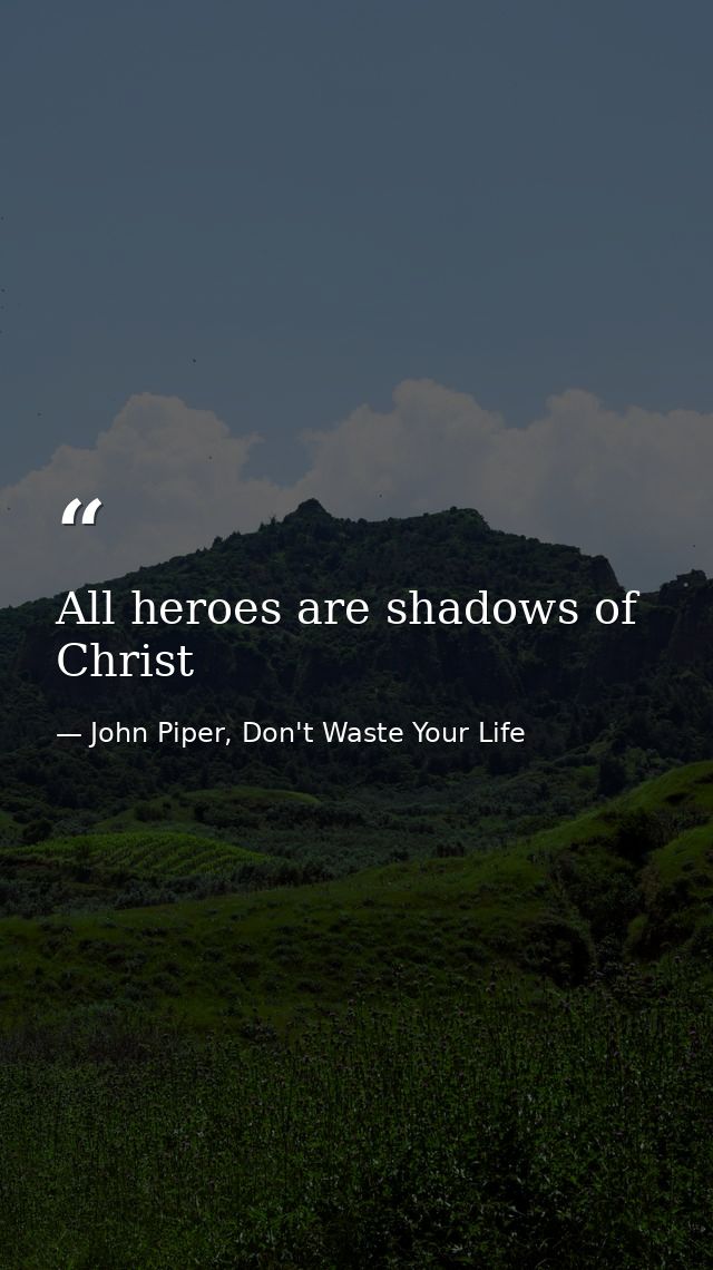 All heroes are shadows of Christ — John Piper, Don't Waste Your Life