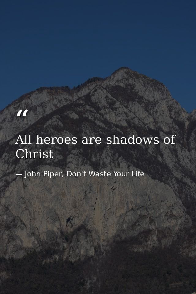 All heroes are shadows of Christ — John Piper, Don't Waste Your Life