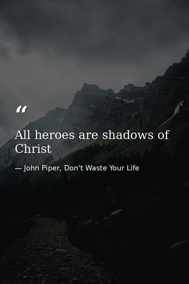 All heroes are shadows of Christ — John Piper, Don't Waste Your Life