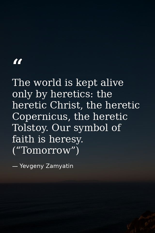 The world is kept alive only by heretics: the heretic Christ, the heretic Copernicus, the heretic Tolstoy. Our symbol of — Yevgeny Zamyatin