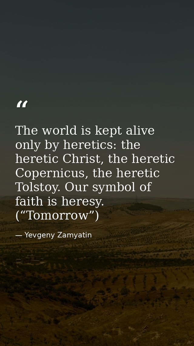 The world is kept alive only by heretics: the heretic Christ, the heretic Copernicus, the heretic Tolstoy. Our symbol of — Yevgeny Zamyatin