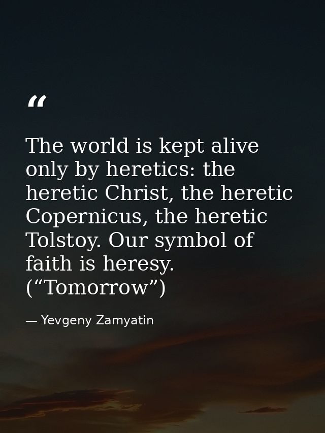 The world is kept alive only by heretics: the heretic Christ, the heretic Copernicus, the heretic Tolstoy. Our symbol of — Yevgeny Zamyatin
