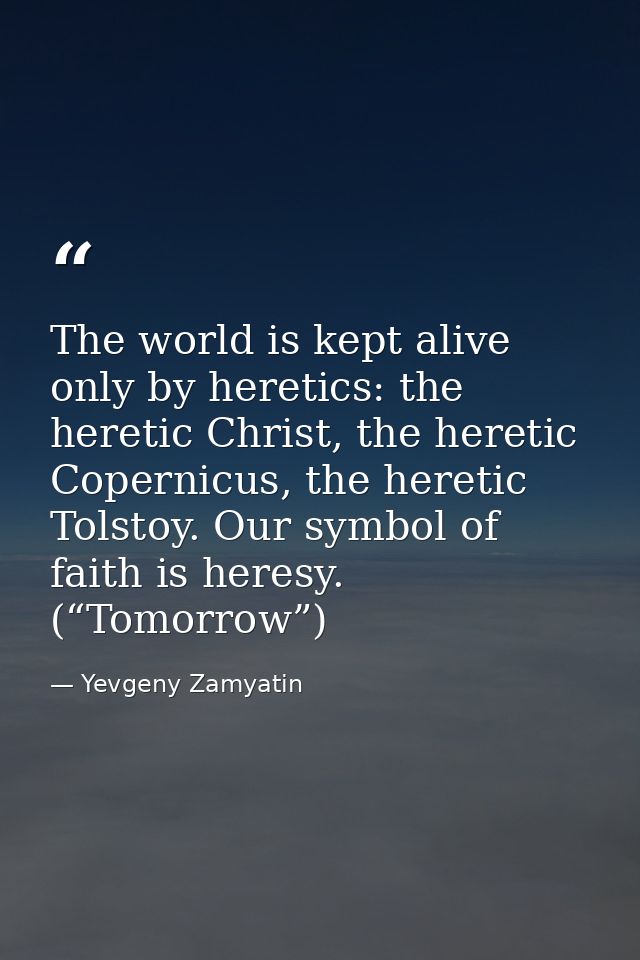 The world is kept alive only by heretics: the heretic Christ, the heretic Copernicus, the heretic Tolstoy. Our symbol of — Yevgeny Zamyatin