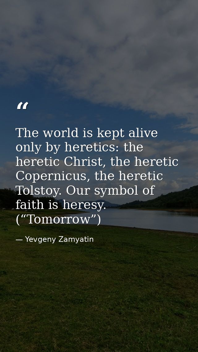 The world is kept alive only by heretics: the heretic Christ, the heretic Copernicus, the heretic Tolstoy. Our symbol of — Yevgeny Zamyatin