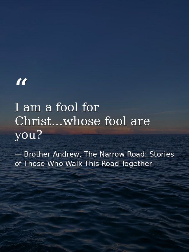 I am a fool for Christ...whose fool are you? — Brother Andrew, The Narrow Road: Stories of Those Who Walk This Road Together