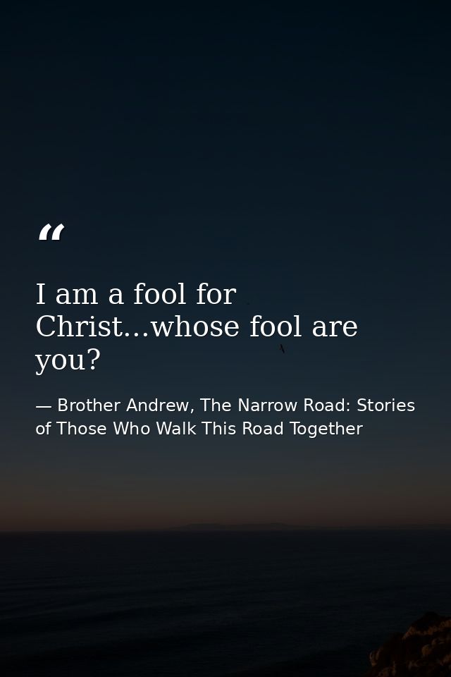 I am a fool for Christ...whose fool are you? — Brother Andrew, The Narrow Road: Stories of Those Who Walk This Road Together