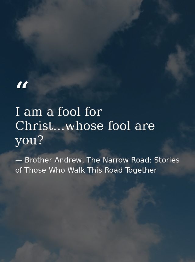 I am a fool for Christ...whose fool are you? — Brother Andrew, The Narrow Road: Stories of Those Who Walk This Road Together