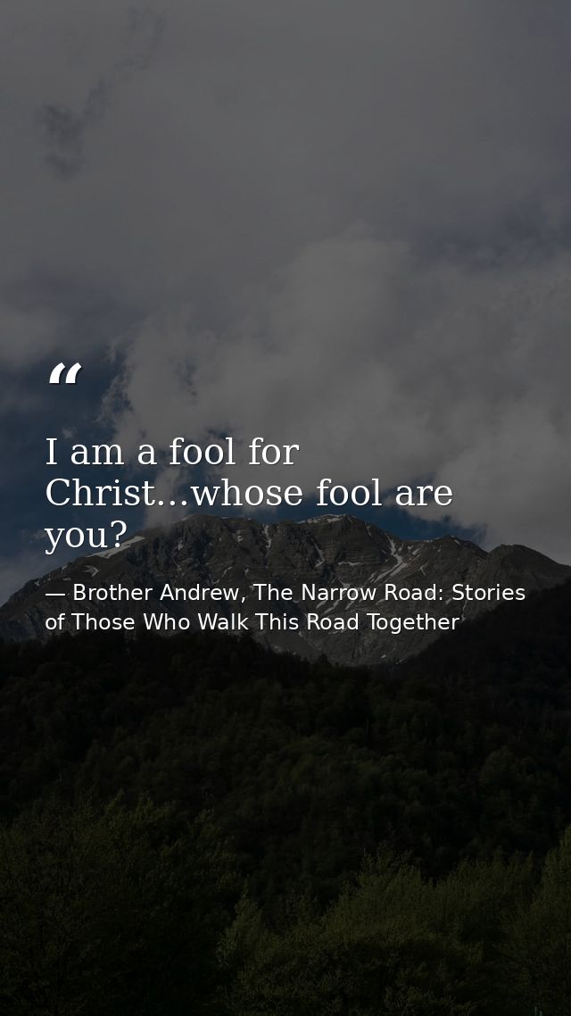 I am a fool for Christ...whose fool are you? — Brother Andrew, The Narrow Road: Stories of Those Who Walk This Road Together