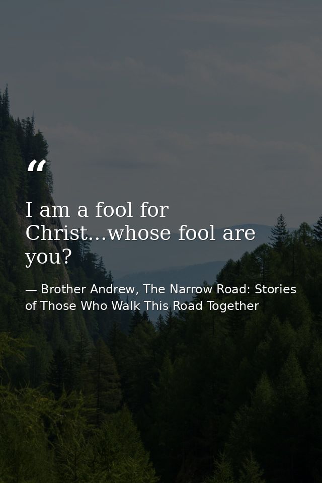 I am a fool for Christ...whose fool are you? — Brother Andrew, The Narrow Road: Stories of Those Who Walk This Road Together