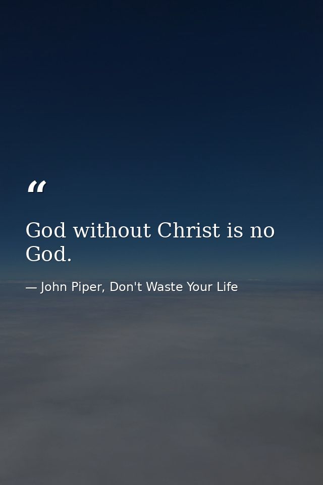 God without Christ is no God. — John Piper, Don't Waste Your Life