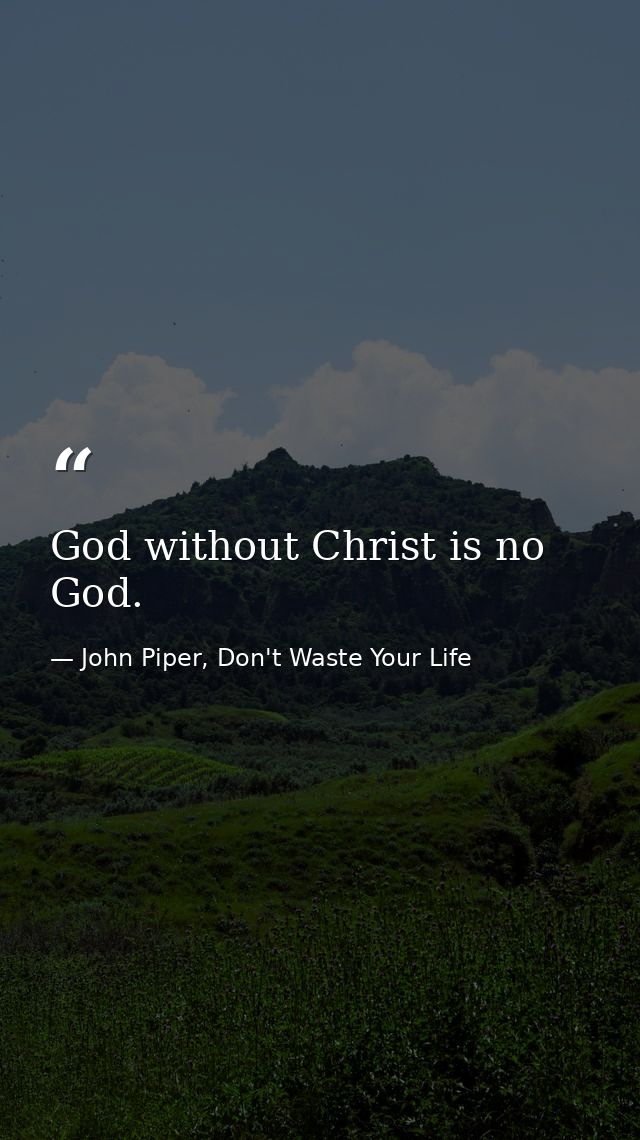 God without Christ is no God. — John Piper, Don't Waste Your Life