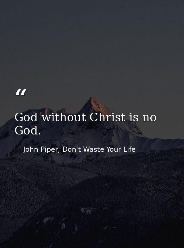 God without Christ is no God. — John Piper, Don't Waste Your Life