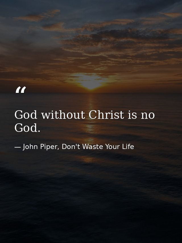 God without Christ is no God. — John Piper, Don't Waste Your Life