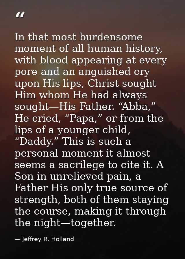 In that most burdensome moment of all human history, with blood appearing at every pore and an anguished cry upon His li — Jeffrey R. Holland