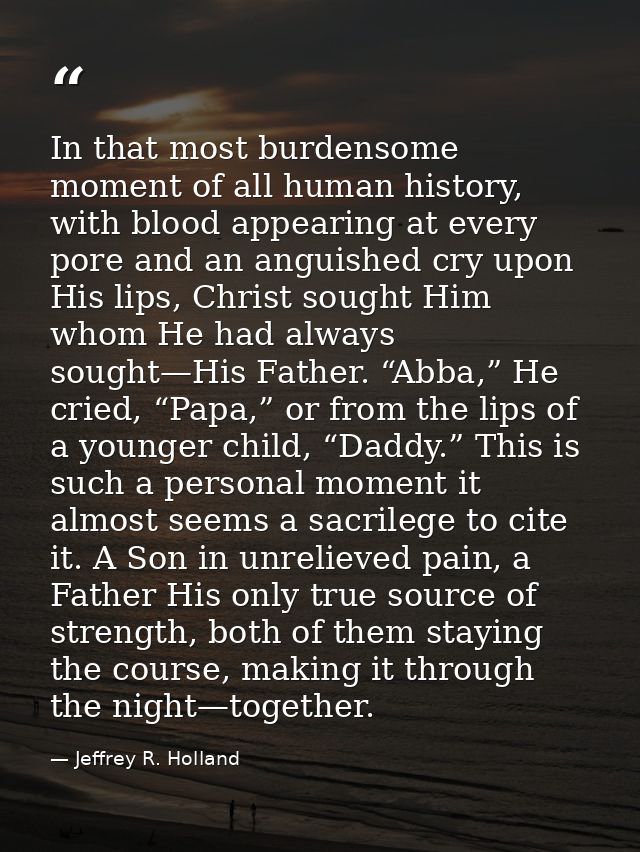 In that most burdensome moment of all human history, with blood appearing at every pore and an anguished cry upon His li — Jeffrey R. Holland