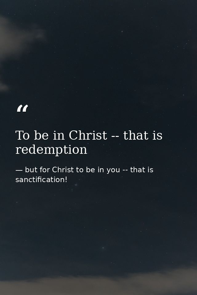 To be in Christ -- that is redemption — but for Christ to be in you -- that is sanctification!