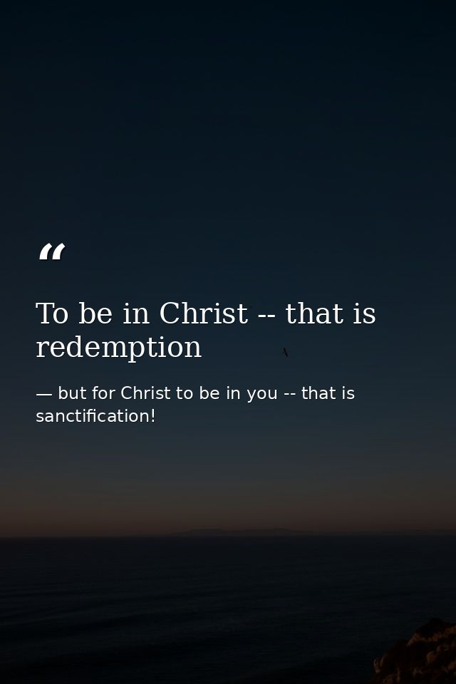 To be in Christ -- that is redemption — but for Christ to be in you -- that is sanctification!