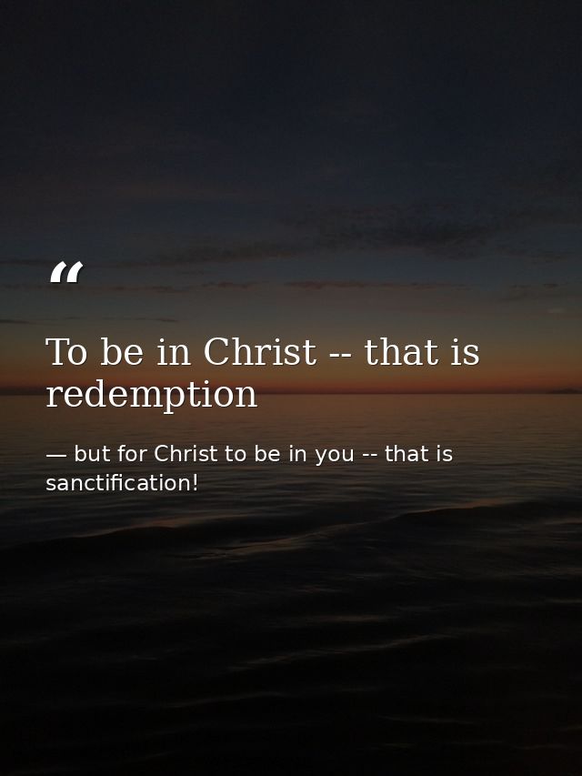 To be in Christ -- that is redemption — but for Christ to be in you -- that is sanctification!