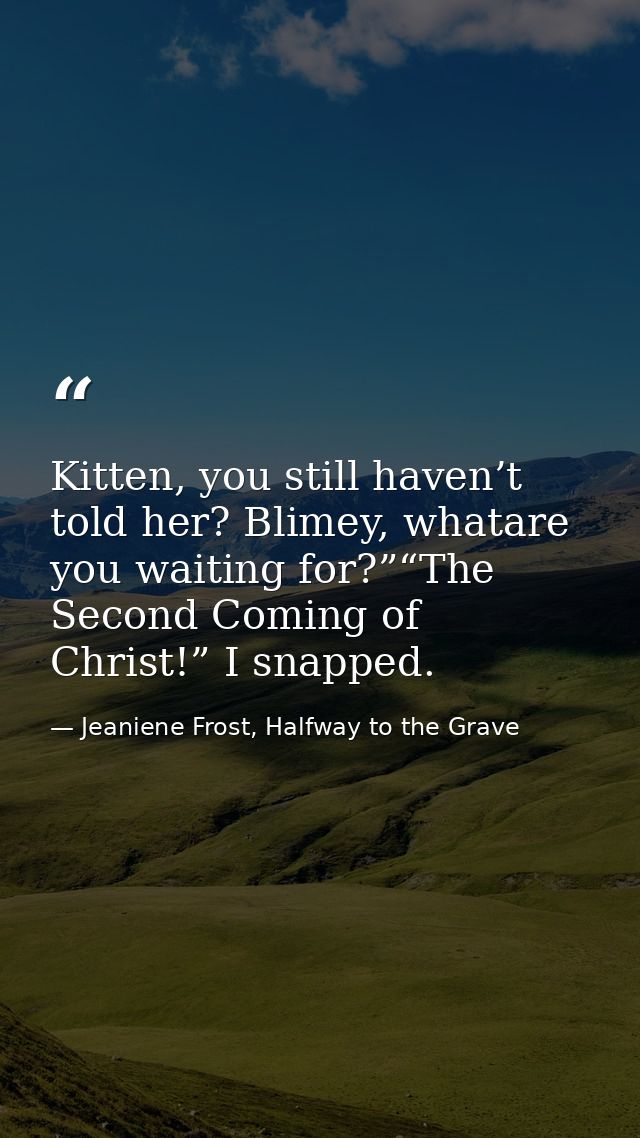 Kitten, you still haven’t told her? Blimey, whatare you waiting for?”“The Second Coming of Christ!” I snapped. — Jeaniene Frost, Halfway to the Grave