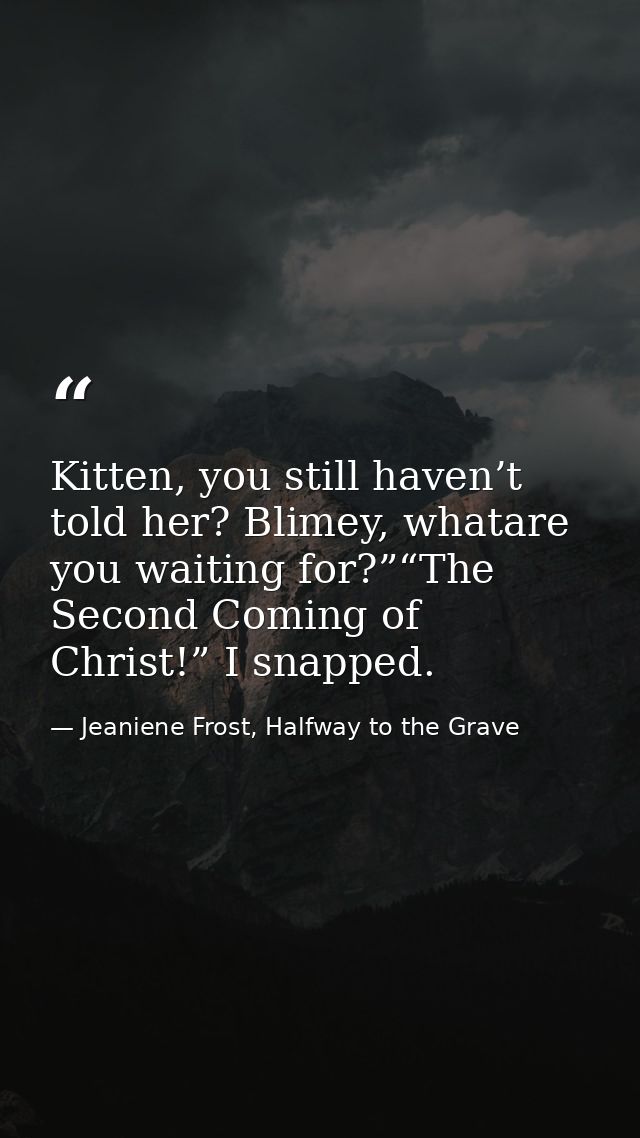 Kitten, you still haven’t told her? Blimey, whatare you waiting for?”“The Second Coming of Christ!” I snapped. — Jeaniene Frost, Halfway to the Grave