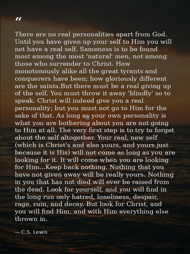 There are no real personalities apart from God. Until you have given up your self to Him you will not have a real self.  — C.S. Lewis