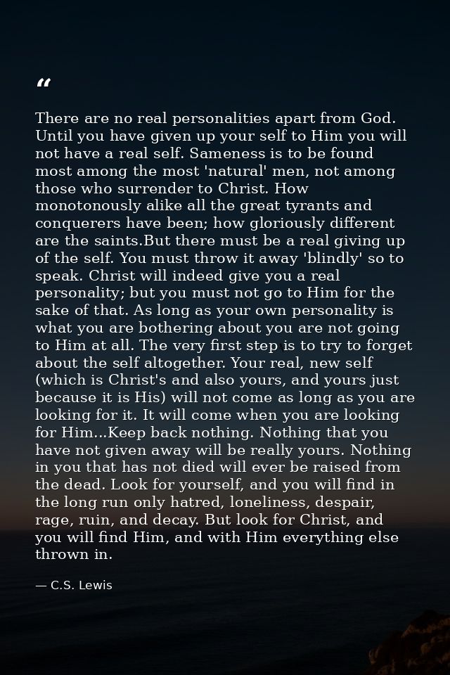 There are no real personalities apart from God. Until you have given up your self to Him you will not have a real self.  — C.S. Lewis