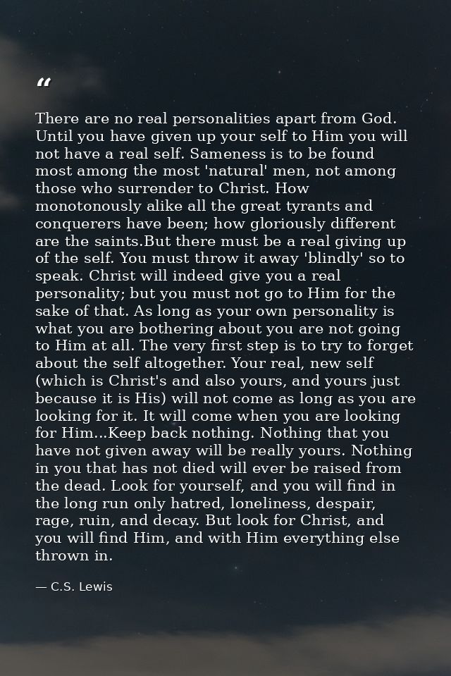 There are no real personalities apart from God. Until you have given up your self to Him you will not have a real self.  — C.S. Lewis