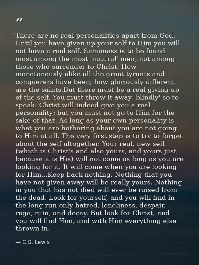 There are no real personalities apart from God. Until you have given up your self to Him you will not have a real self.  — C.S. Lewis