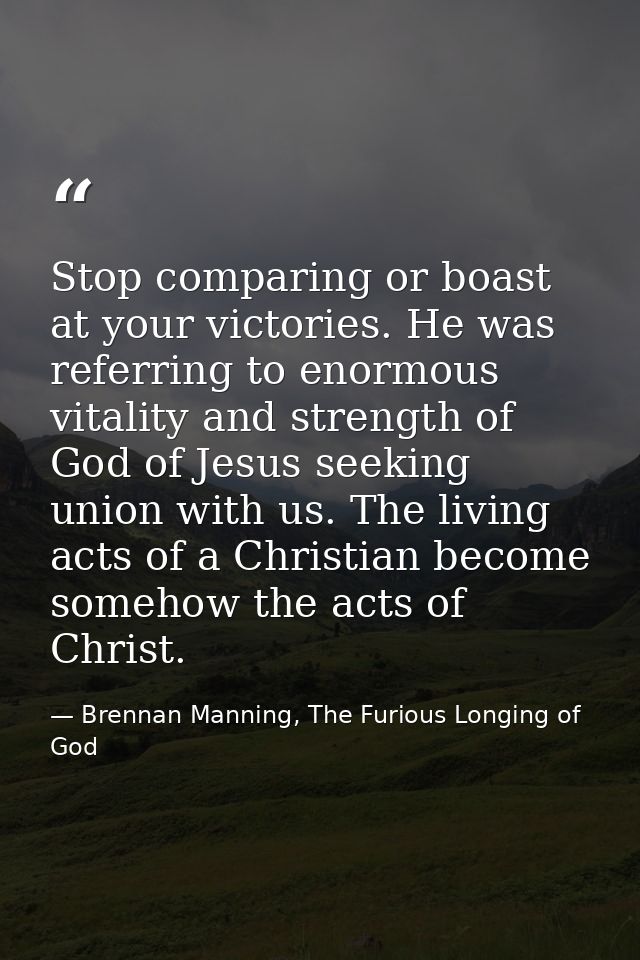 Stop comparing or boast at your victories. He was referring to enormous vitality and strength of God of Jesus seeking un — Brennan Manning, The Furious Longing of God