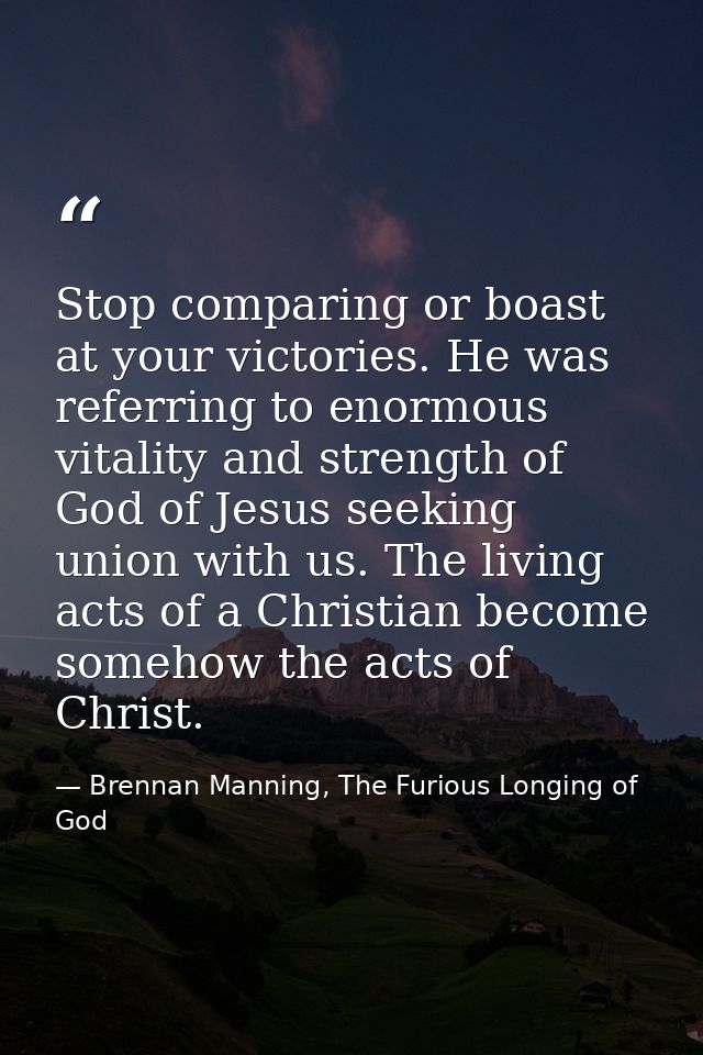 Stop comparing or boast at your victories. He was referring to enormous vitality and strength of God of Jesus seeking un — Brennan Manning, The Furious Longing of God