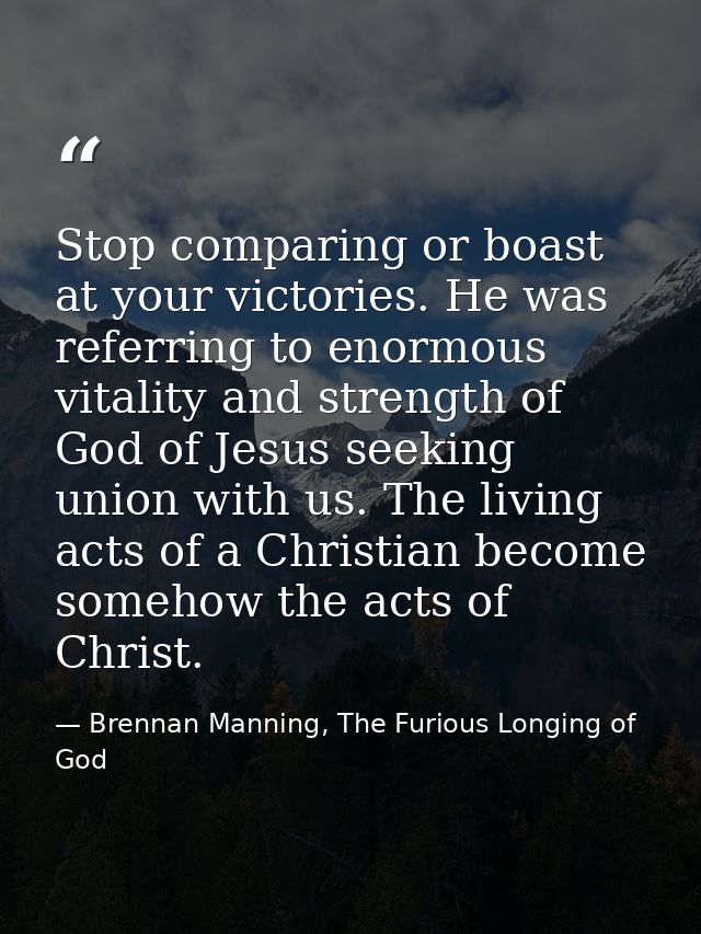 Stop comparing or boast at your victories. He was referring to enormous vitality and strength of God of Jesus seeking un — Brennan Manning, The Furious Longing of God