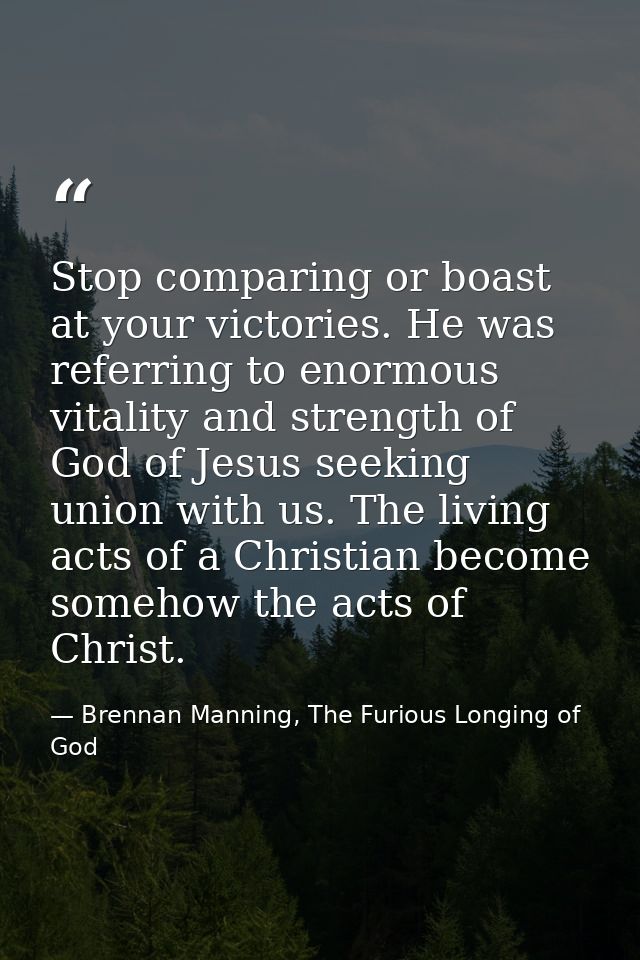 Stop comparing or boast at your victories. He was referring to enormous vitality and strength of God of Jesus seeking un — Brennan Manning, The Furious Longing of God