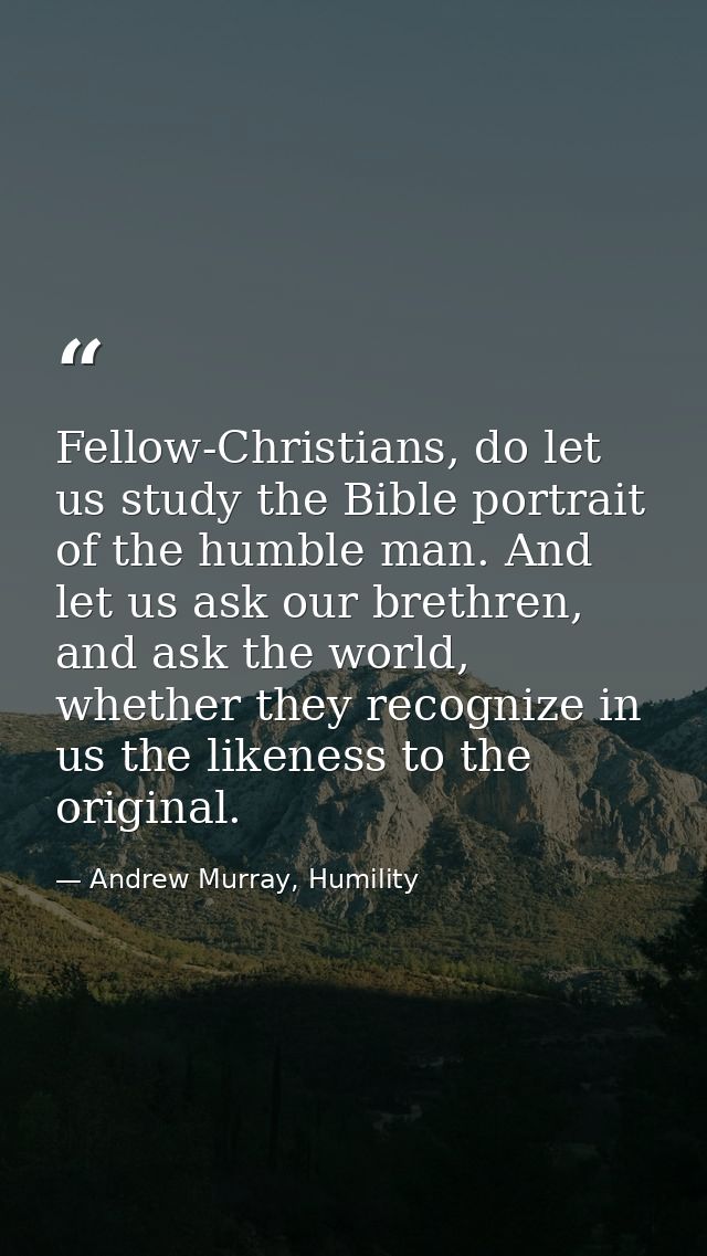 Fellow-Christians, do let us study the Bible portrait of the humble man. And let us ask our brethren, and ask the world, — Andrew Murray, Humility