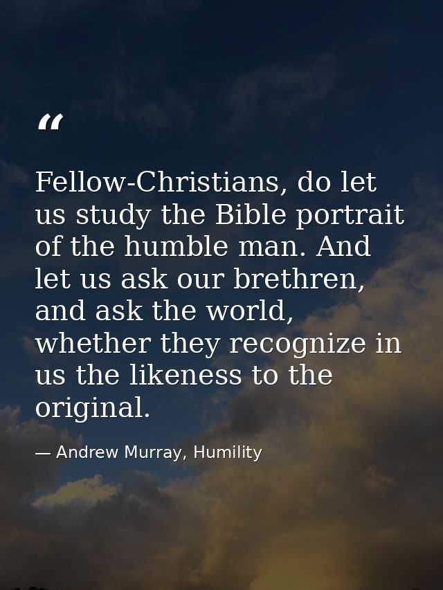Fellow-Christians, do let us study the Bible portrait of the humble man. And let us ask our brethren, and ask the world, — Andrew Murray, Humility