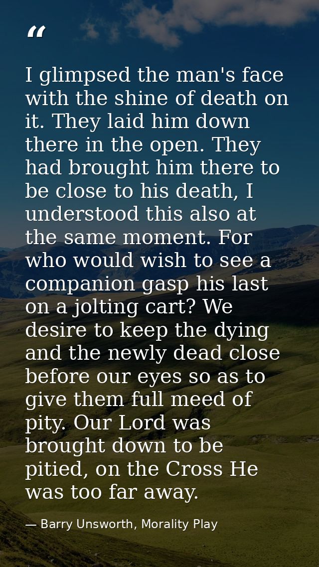 I glimpsed the man's face with the shine of death on it. They laid him down there in the open. They had brought him ther — Barry Unsworth, Morality Play