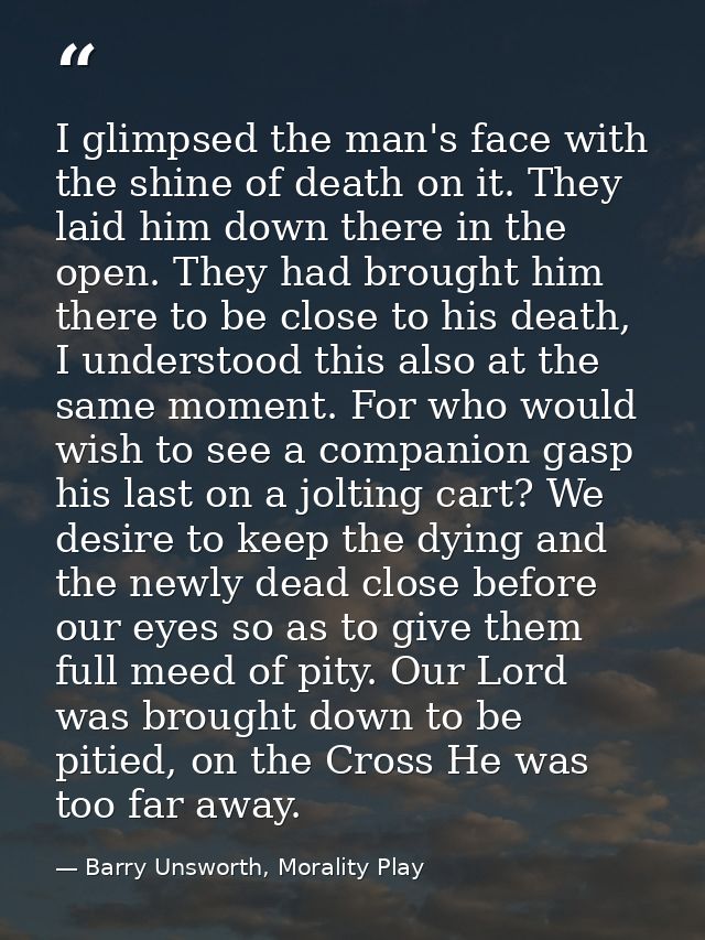 I glimpsed the man's face with the shine of death on it. They laid him down there in the open. They had brought him ther — Barry Unsworth, Morality Play