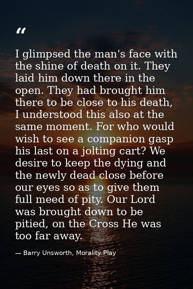 I glimpsed the man's face with the shine of death on it. They laid him down there in the open. They had brought him ther — Barry Unsworth, Morality Play