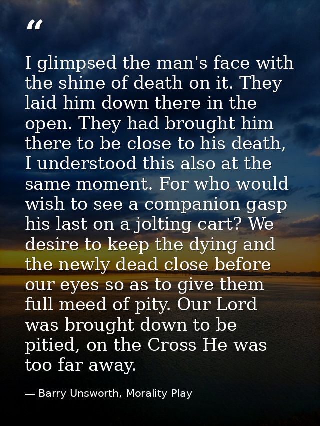 I glimpsed the man's face with the shine of death on it. They laid him down there in the open. They had brought him ther — Barry Unsworth, Morality Play