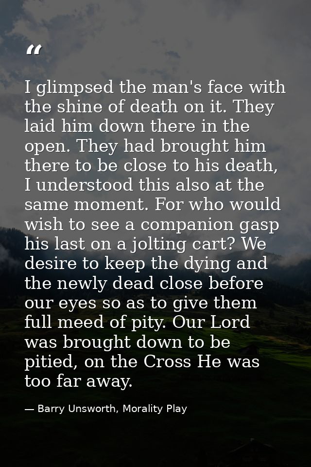 I glimpsed the man's face with the shine of death on it. They laid him down there in the open. They had brought him ther — Barry Unsworth, Morality Play