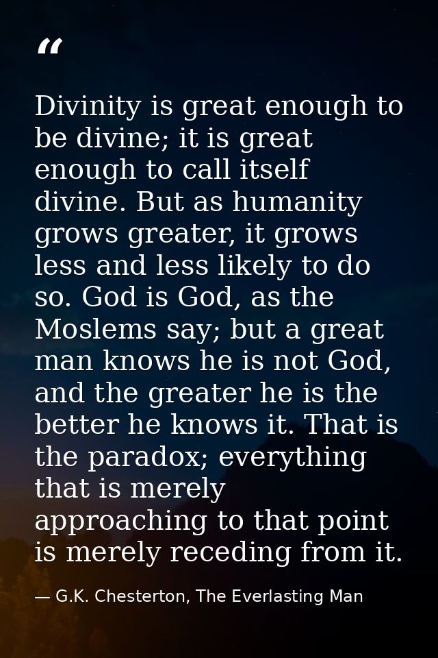 Divinity is great enough to be divine; it is great enough to call itself divine. But as humanity grows greater, it grows — G.K. Chesterton, The Everlasting Man