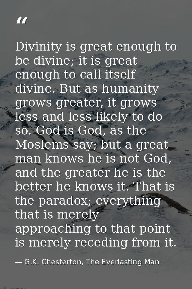 Divinity is great enough to be divine; it is great enough to call itself divine. But as humanity grows greater, it grows — G.K. Chesterton, The Everlasting Man